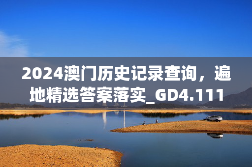 2024澳门历史记录查询，遍地精选答案落实_GD4.111