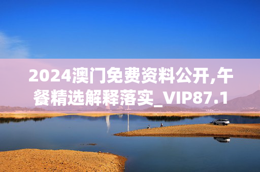 2024澳门免费资料公开,午餐精选解释落实_VIP87.12.13