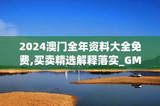 2024澳门全年资料大全免费,买卖精选解释落实_GM版9.97.9