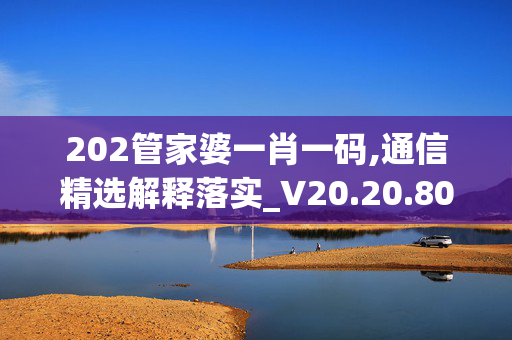 202管家婆一肖一码,通信精选解释落实_V20.20.80