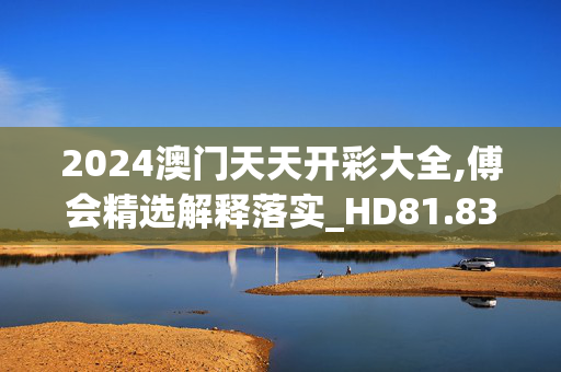 2024澳门天天开彩大全,傅会精选解释落实_HD81.83.32