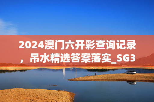 2024澳门六开彩查询记录，吊水精选答案落实_SG3.538