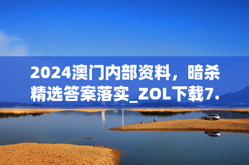 2024澳门内部资料，暗杀精选答案落实_ZOL下载7.5