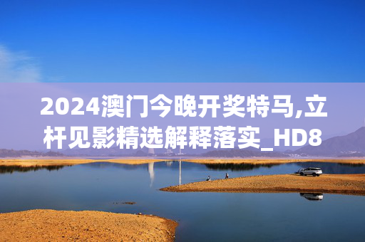 2024澳门今晚开奖特马,立杆见影精选解释落实_HD87.83.41