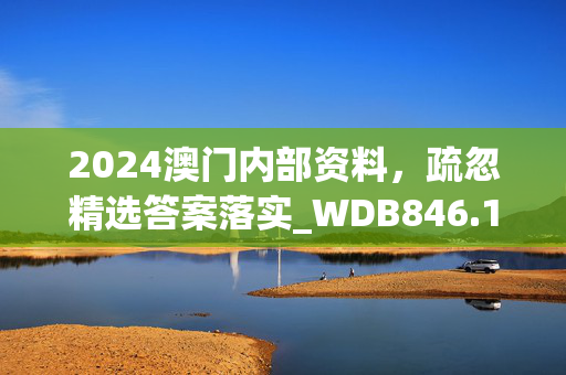 2024澳门内部资料，疏忽精选答案落实_WDB846.163