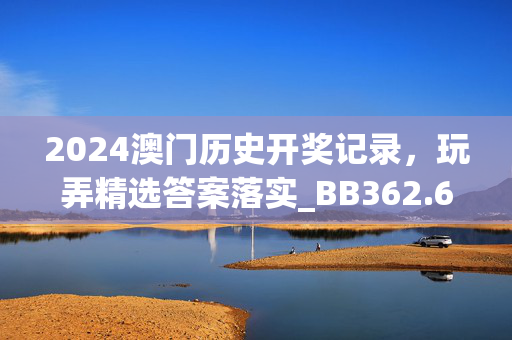 2024澳门历史开奖记录，玩弄精选答案落实_BB362.691