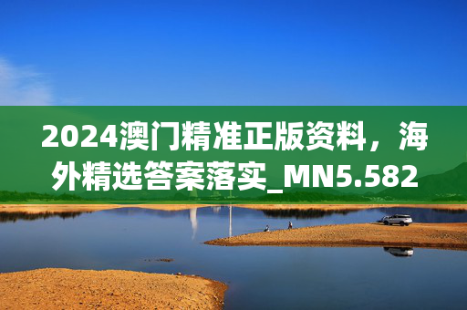 2024澳门精准正版资料，海外精选答案落实_MN5.582