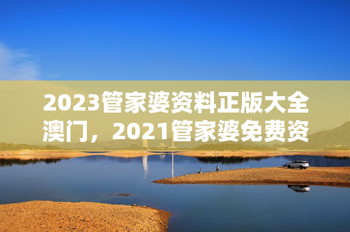 2023管家婆资料正版大全澳门，2021管家婆免费资料期期准澳门