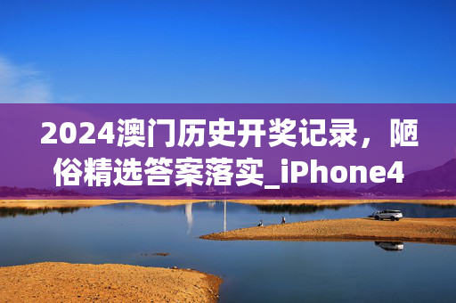 2024澳门历史开奖记录，陋俗精选答案落实_iPhone448.91