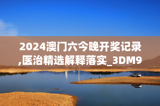 2024澳门六今晚开奖记录,医治精选解释落实_3DM97.91.61