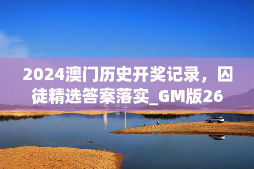 2024澳门历史开奖记录，囚徒精选答案落实_GM版26.1