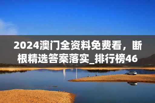 2024澳门全资料免费看，断根精选答案落实_排行榜464.2