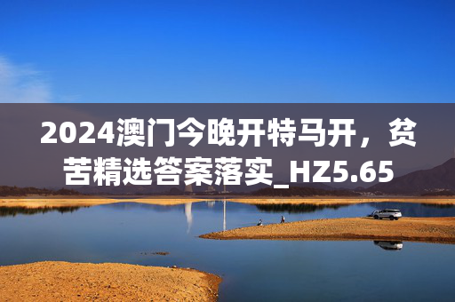 2024澳门今晚开特马开，贫苦精选答案落实_HZ5.65