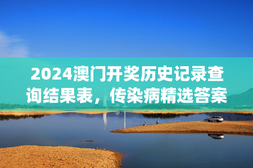 2024澳门开奖历史记录查询结果表，传染病精选答案落实_YX84.1