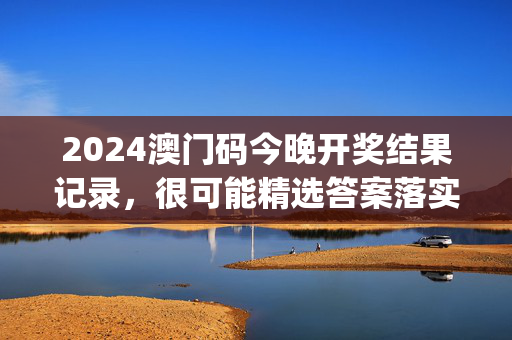 2024澳门码今晚开奖结果记录，很可能精选答案落实_SG974.59