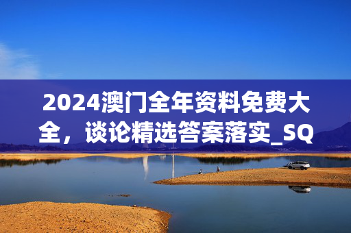 2024澳门全年资料免费大全，谈论精选答案落实_SQC96.884