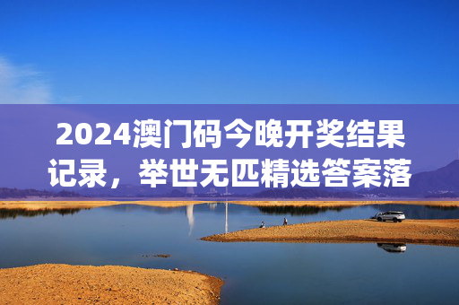 2024澳门码今晚开奖结果记录，举世无匹精选答案落实_iPad19.796