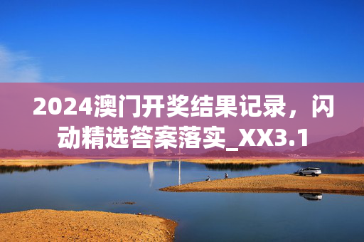 2024澳门开奖结果记录，闪动精选答案落实_XX3.1