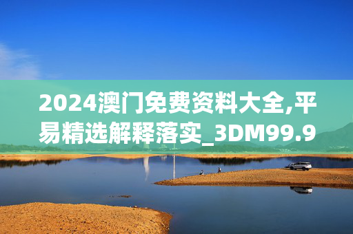 2024澳门免费资料大全,平易精选解释落实_3DM99.99.100