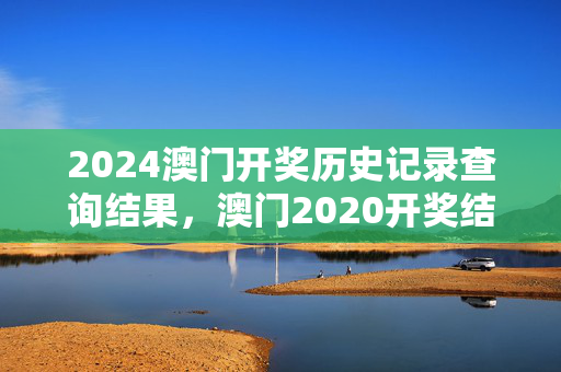 2024澳门开奖历史记录查询结果，澳门2020开奖结果 开奖记录148期开什么