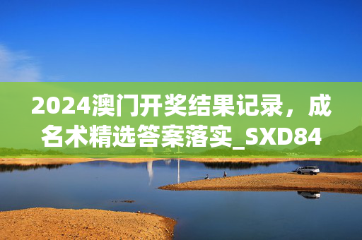 2024澳门开奖结果记录，成名术精选答案落实_SXD844.7