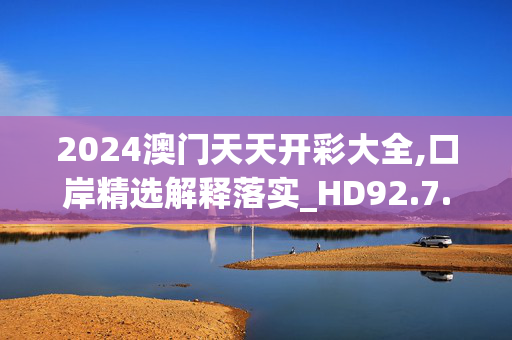 2024澳门天天开彩大全,口岸精选解释落实_HD92.7.8