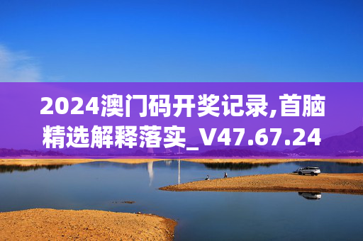 2024澳门码开奖记录,首脑精选解释落实_V47.67.24