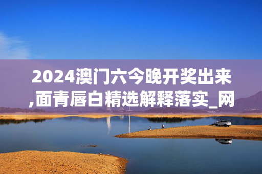 2024澳门六今晚开奖出来,面青唇白精选解释落实_网页版84.54.41