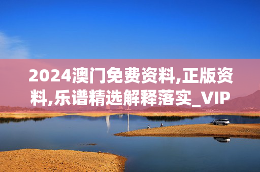 2024澳门免费资料,正版资料,乐谱精选解释落实_VIP45.18.56