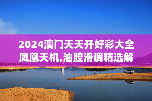 2024澳门天天开好彩大全凤凰天机,油腔滑调精选解释落实_WP96.75.49