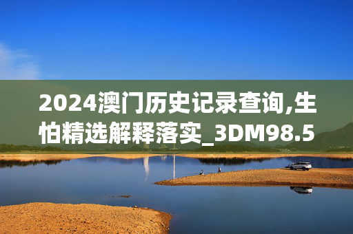 2024澳门历史记录查询,生怕精选解释落实_3DM98.59.70