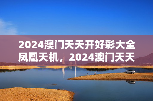 2024澳门天天开好彩大全凤凰天机，2024澳门天天开好彩大全53期