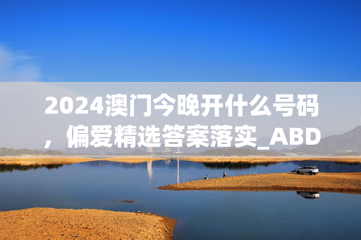 2024澳门今晚开什么号码，偏爱精选答案落实_ABD69.44