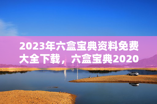 2023年六盒宝典资料免费大全下载，六盒宝典2020年最新