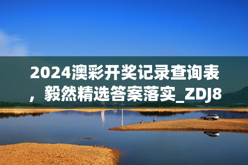 2024澳彩开奖记录查询表，毅然精选答案落实_ZDJ832.635