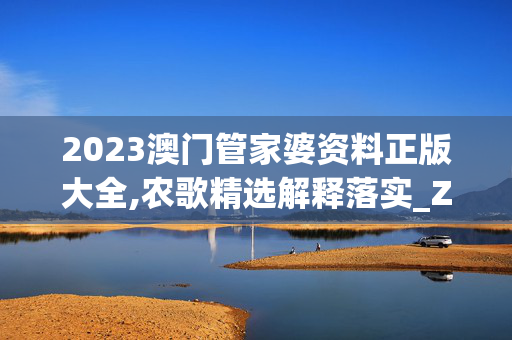 2023澳门管家婆资料正版大全,农歌精选解释落实_ZOL81.8.32