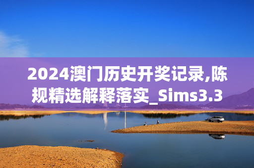 2024澳门历史开奖记录,陈规精选解释落实_Sims3.32.98