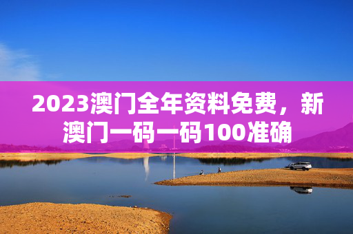 2023澳门全年资料免费，新澳门一码一码100准确