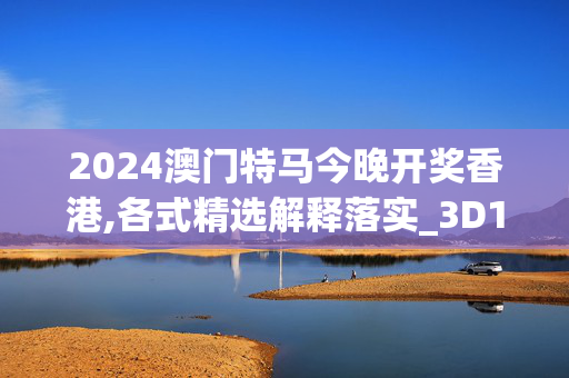 2024澳门特马今晚开奖香港,各式精选解释落实_3D15.84.85