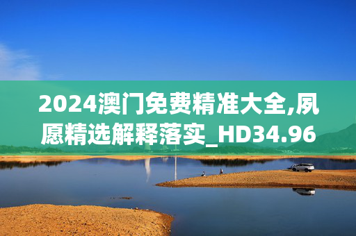 2024澳门免费精准大全,夙愿精选解释落实_HD34.96.6