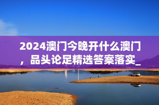 2024澳门今晚开什么澳门，品头论足精选答案落实_突破版145.819