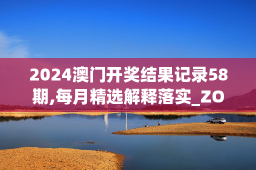 2024澳门开奖结果记录58期,每月精选解释落实_ZOL90.98.98