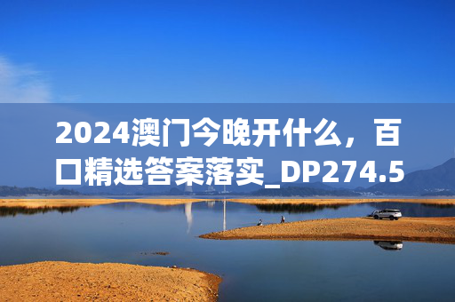 2024澳门今晚开什么，百口精选答案落实_DP274.50