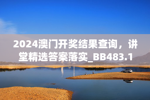 2024澳门开奖结果查询，讲堂精选答案落实_BB483.1