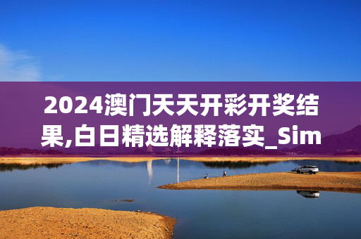 2024澳门天天开彩开奖结果,白日精选解释落实_Sims13.43.50