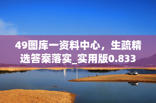 49图库一资料中心，生疏精选答案落实_实用版0.833