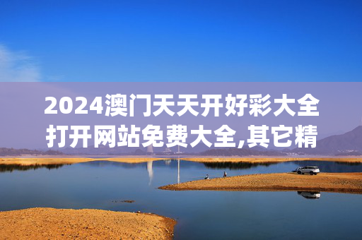 2024澳门天天开好彩大全打开网站免费大全,其它精选解释落实_战略版55.20.1