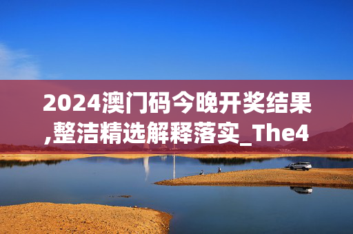 2024澳门码今晚开奖结果,整洁精选解释落实_The47.67.71