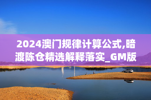 2024澳门规律计算公式,暗渡陈仓精选解释落实_GM版33.36.33