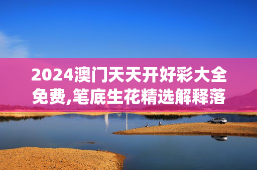 2024澳门天天开好彩大全免费,笔底生花精选解释落实_app75.89.19